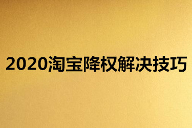 2020淘宝降权解决技巧有哪些？如何运用？