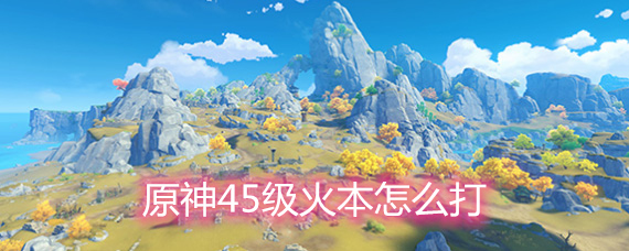 原神45级火本怎么打 45级火本阵容打法详解