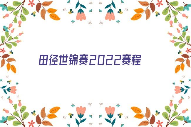 2022世锦赛赛程表时间 世界锦标赛2022赛程 2022世锦赛在线直播