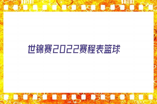 2022世锦赛赛程表时间 世界锦标赛2022赛程 2022世锦赛在线直播