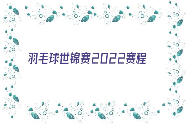 2022世锦赛赛程表时间 世界锦标赛2022赛程 2022世锦赛在线直播