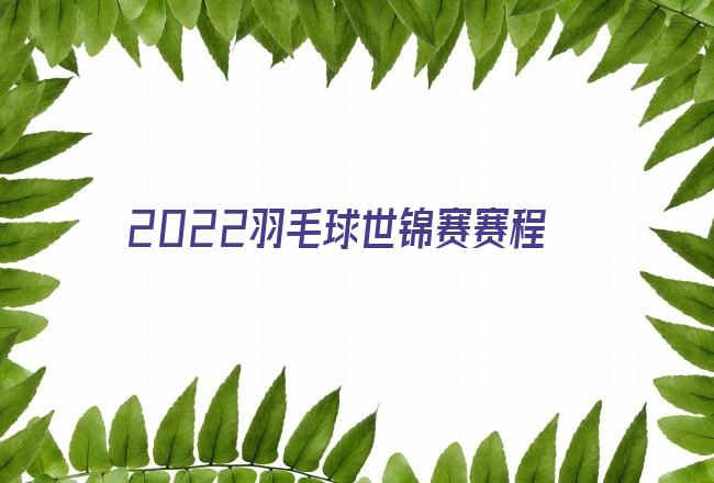 2022世锦赛赛程表时间 世界锦标赛2022赛程 2022世锦赛在线直播