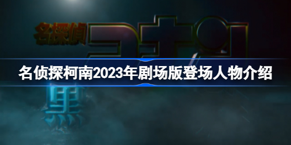 名侦探柯南2023年剧场版登场人物有哪些 名侦探柯南2023年剧场版登场人物介绍