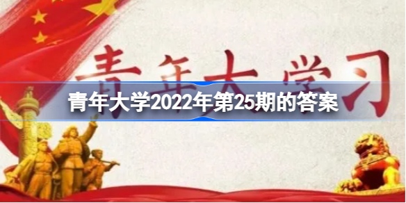 青年大学习2022年11月14日第25期 青年大学习2022年第25期的答案