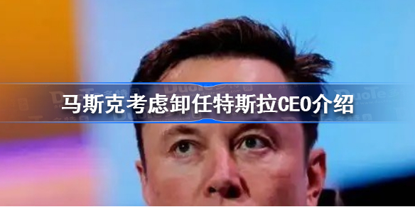 马斯克考虑卸任特斯拉CEO是怎么回事