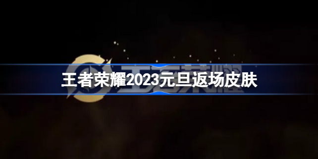 王者荣耀2023元旦返场皮肤是什么 王者荣耀2023元旦返场皮肤有哪些