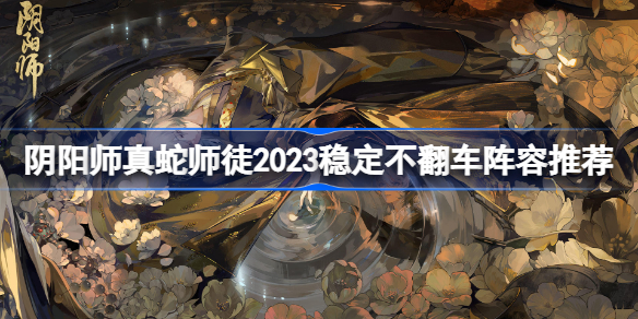 阴阳师真蛇师徒2023稳定不翻车阵容推荐 阴阳师真蛇师徒稳过阵容搭配