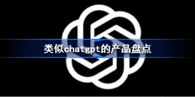 类似chatgpt的产品一览 类似chatgpt的产品盘点