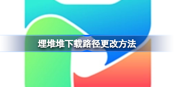 埋堆堆下载路径怎么更改 埋堆堆下载路径更改方法