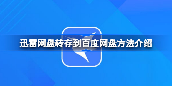 迅雷网盘转存到百度网盘方法介绍 迅雷网盘该怎么转存到百度网盘