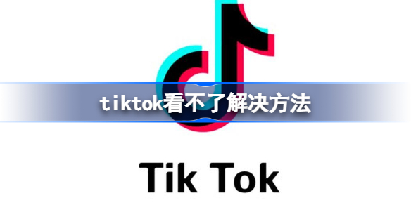 tiktok为什么看不了 tiktok看不了解决方法