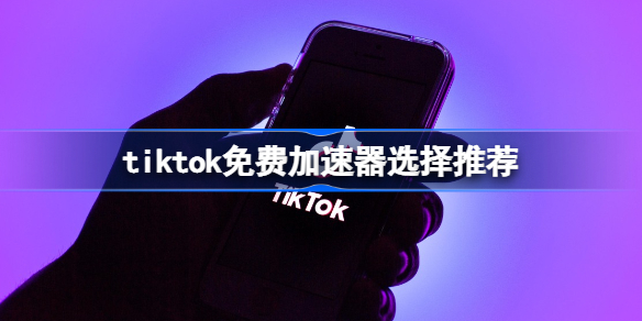 tiktok免费加速器选择推荐 tiktok免费加速器什么好用