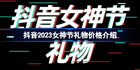 抖音女神节礼物多少钱 抖音2023女神节礼物价格